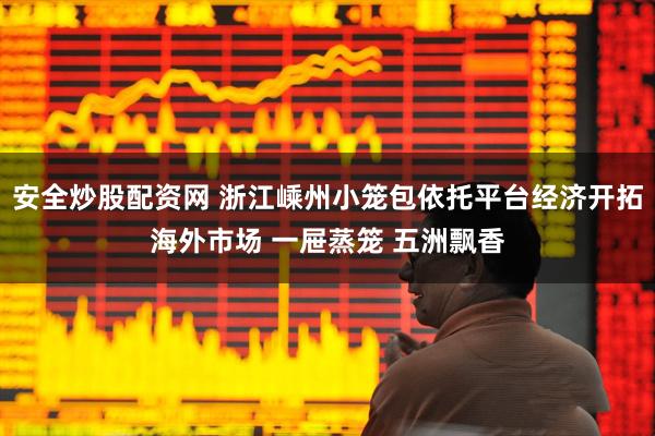 安全炒股配资网 浙江嵊州小笼包依托平台经济开拓海外市场 一屉蒸笼 五洲飘香