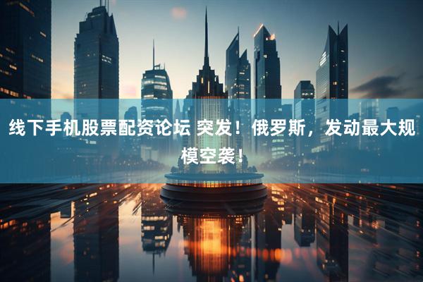 线下手机股票配资论坛 突发！俄罗斯，发动最大规模空袭！
