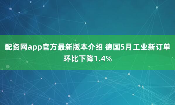 配资网app官方最新版本介绍 德国5月工业新订单环比下降1.4%
