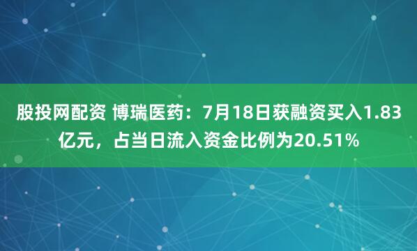 股投网配资 博瑞医药：7月18日获融资买入1.83亿元，占当日流入资金比例为20.51%