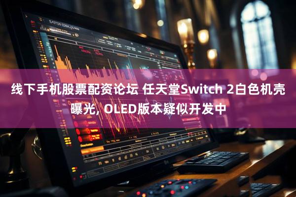 线下手机股票配资论坛 任天堂Switch 2白色机壳曝光, OLED版本疑似开发中