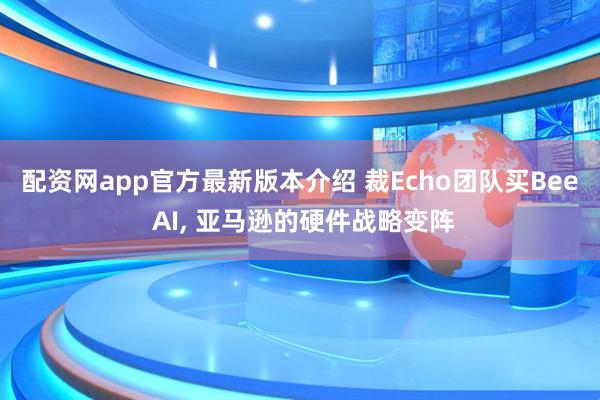 配资网app官方最新版本介绍 裁Echo团队买Bee AI, 亚马逊的硬件战略变阵