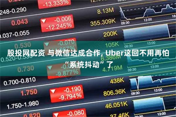 股投网配资 与微信达成合作, Uber这回不用再怕“系统抖动”了
