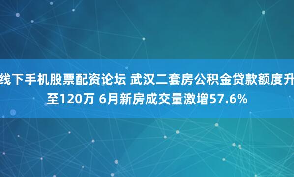 线下手机股票配资论坛 武汉二套房公积金贷款额度升至120万 6月新房成交量激增57.6%