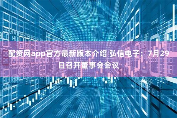 配资网app官方最新版本介绍 弘信电子：7月29日召开董事会会议