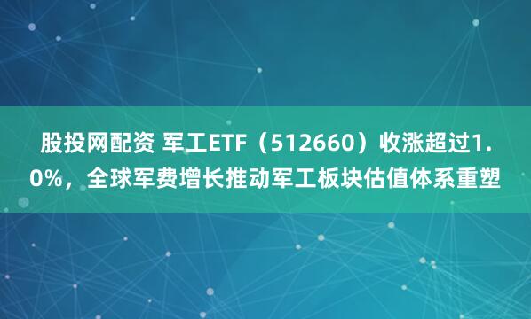 股投网配资 军工ETF（512660）收涨超过1.0%，全球军费增长推动军工板块估值体系重塑