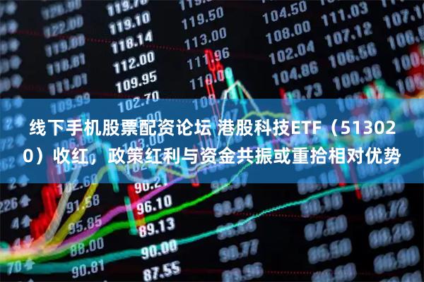 线下手机股票配资论坛 港股科技ETF（513020）收红，政策红利与资金共振或重拾相对优势