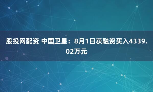 股投网配资 中国卫星：8月1日获融资买入4339.02万元