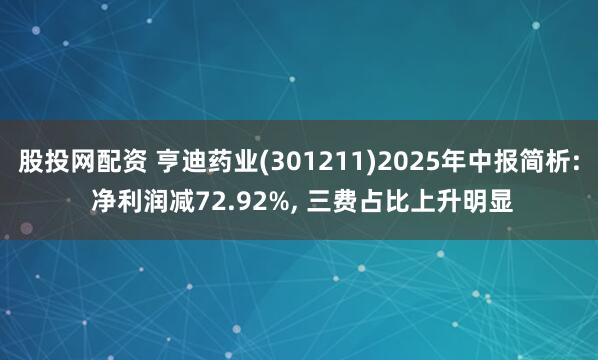 股投网配资 亨迪药业(301211)2025年中报简析: 净利润减72.92%, 三费占比上升明显
