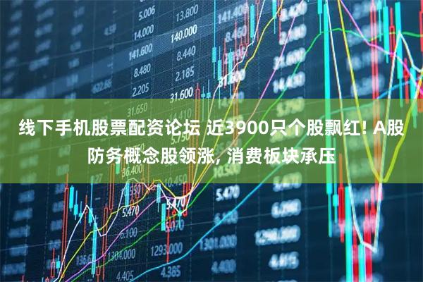 线下手机股票配资论坛 近3900只个股飘红! A股防务概念股领涨, 消费板块承压