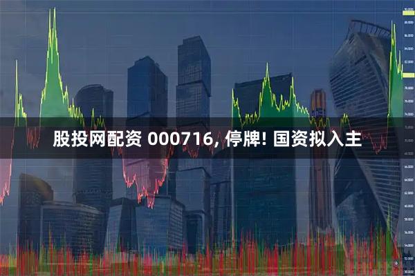 股投网配资 000716, 停牌! 国资拟入主