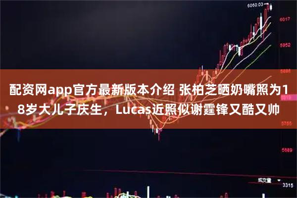配资网app官方最新版本介绍 张柏芝晒奶嘴照为18岁大儿子庆生，Lucas近照似谢霆锋又酷又帅