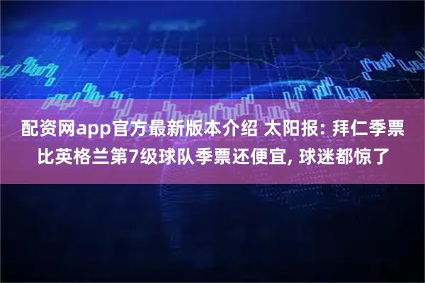 配资网app官方最新版本介绍 太阳报: 拜仁季票比英格兰第7级球队季票还便宜, 球迷都惊了