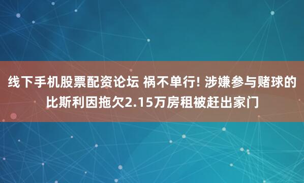 线下手机股票配资论坛 祸不单行! 涉嫌参与赌球的比斯利因拖欠2.15万房租被赶出家门