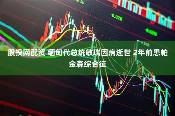 股投网配资 缅甸代总统敏瑞因病逝世 2年前患帕金森综合征