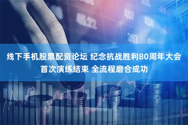 线下手机股票配资论坛 纪念抗战胜利80周年大会首次演练结束 全流程磨合成功