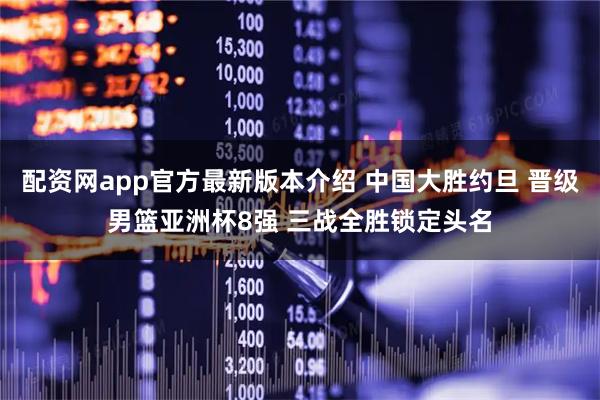 配资网app官方最新版本介绍 中国大胜约旦 晋级男篮亚洲杯8强 三战全胜锁定头名