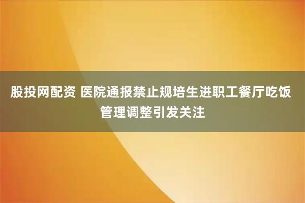 股投网配资 医院通报禁止规培生进职工餐厅吃饭 管理调整引发关注