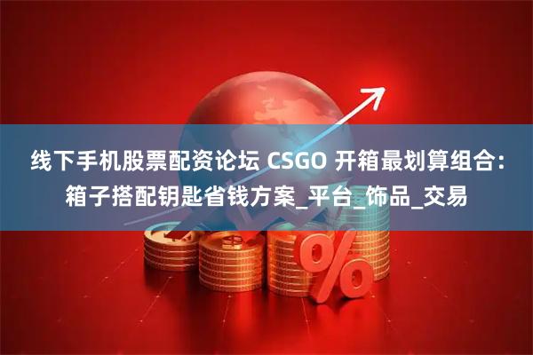线下手机股票配资论坛 CSGO 开箱最划算组合：箱子搭配钥匙省钱方案_平台_饰品_交易
