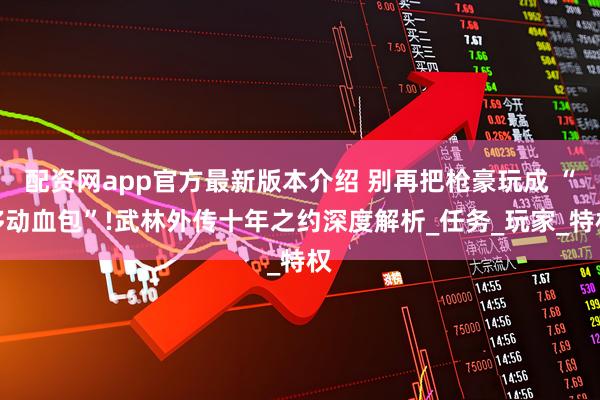 配资网app官方最新版本介绍 别再把枪豪玩成 “移动血包”!武林外传十年之约深度解析_任务_玩家_特权
