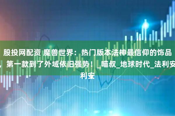 股投网配资 魔兽世界：热门版本法神最信仰的饰品，第一款到了外域依旧强势！_喵叔_地球时代_法利安