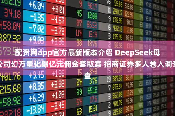配资网app官方最新版本介绍 DeepSeek母公司幻方量化曝亿元佣金套取案 招商证券多人卷入调查