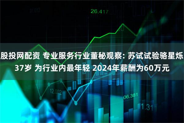 股投网配资 专业服务行业董秘观察: 苏试试验骆星烁37岁 为行业内最年轻 2024年薪酬为60万元