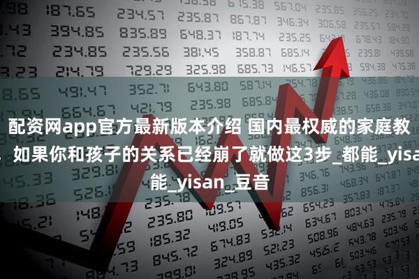 配资网app官方最新版本介绍 国内最权威的家庭教育机构，如果你和孩子的关系已经崩了就做这3步_都能_yisan_豆音