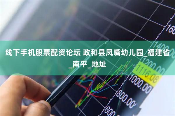 线下手机股票配资论坛 政和县凤嘴幼儿园_福建省_南平_地址