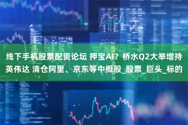 线下手机股票配资论坛 押宝AI？桥水Q2大举增持英伟达 清仓阿里、京东等中概股_股票_巨头_标的