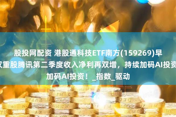 股投网配资 港股通科技ETF南方(159269)早盘涨超1%，权重股腾讯第二季度收入净利再双增，持续加码AI投资！_指数_驱动