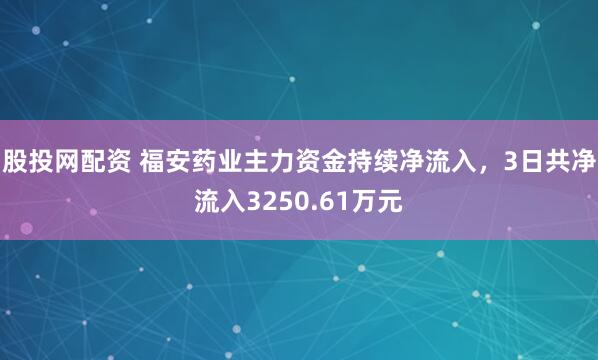股投网配资 福安药业主力资金持续净流入，3日共净流入3250.61万元
