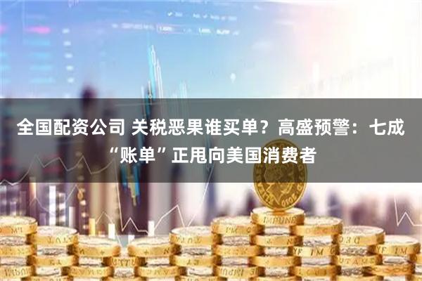 全国配资公司 关税恶果谁买单？高盛预警：七成“账单”正甩向美国消费者