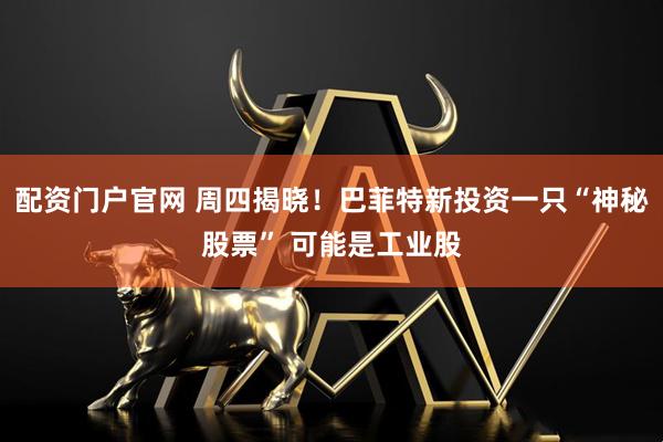 配资门户官网 周四揭晓！巴菲特新投资一只“神秘股票” 可能是工业股