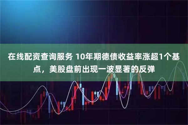 在线配资查询服务 10年期德债收益率涨超1个基点，美股盘前出现一波显著的反弹