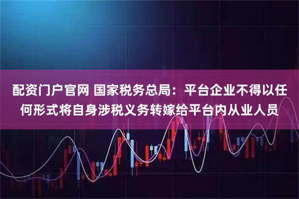 配资门户官网 国家税务总局：平台企业不得以任何形式将自身涉税义务转嫁给平台内从业人员