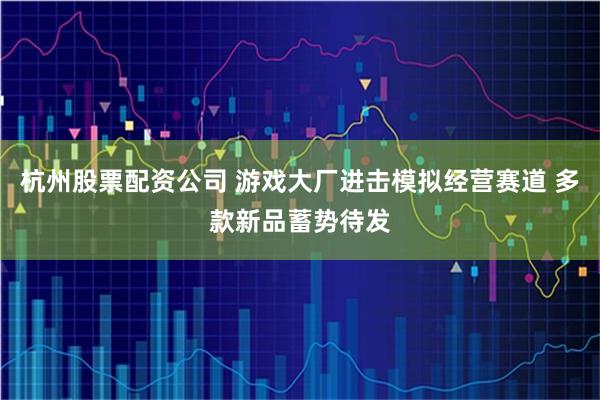 杭州股票配资公司 游戏大厂进击模拟经营赛道 多款新品蓄势待发