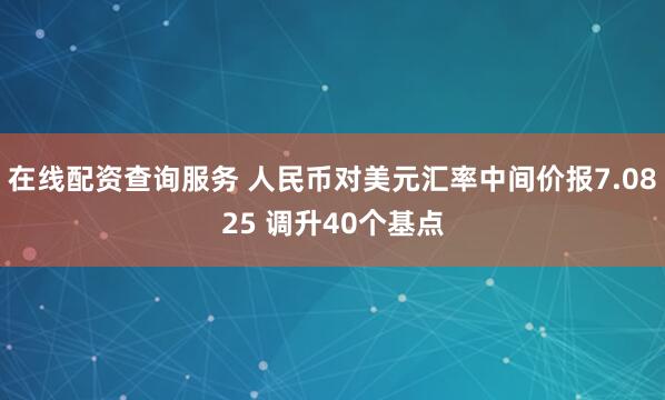 在线配资查询服务 人民币对美元汇率中间价报7.0825 调升40个基点