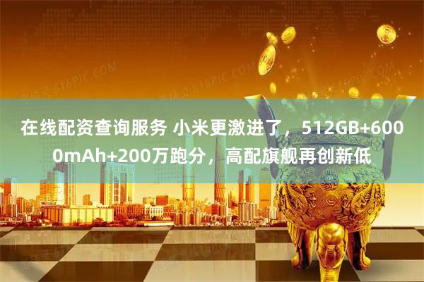 在线配资查询服务 小米更激进了，512GB+6000mAh+200万跑分，高配旗舰再创新低