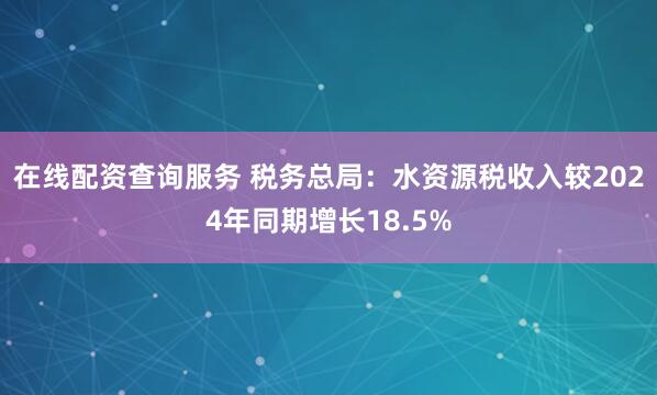 在线配资查询服务 税务总局:水资源税收入较2024年同期增长18.5%