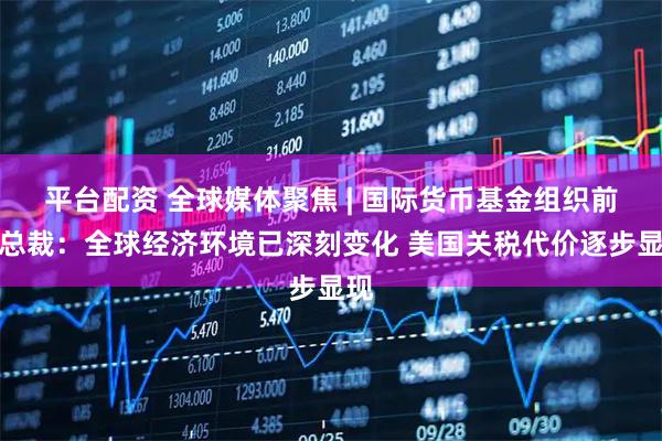 平台配资 全球媒体聚焦 | 国际货币基金组织前副总裁：全球经济环境已深刻变化 美国关税代价逐步显现
