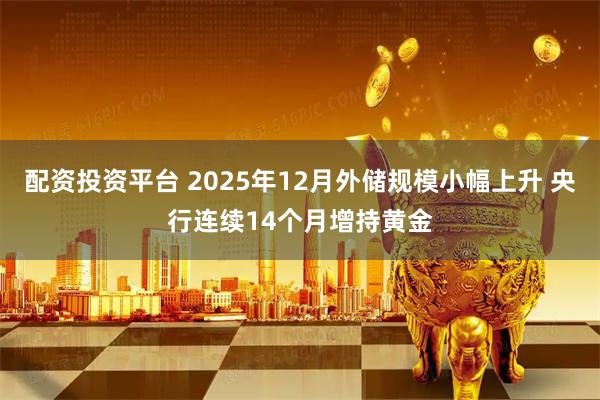 配资投资平台 2025年12月外储规模小幅上升 央行连续14个月增持黄金