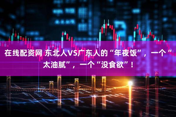 在线配资网 东北人VS广东人的“年夜饭”，一个“太油腻”，一个“没食欲”！