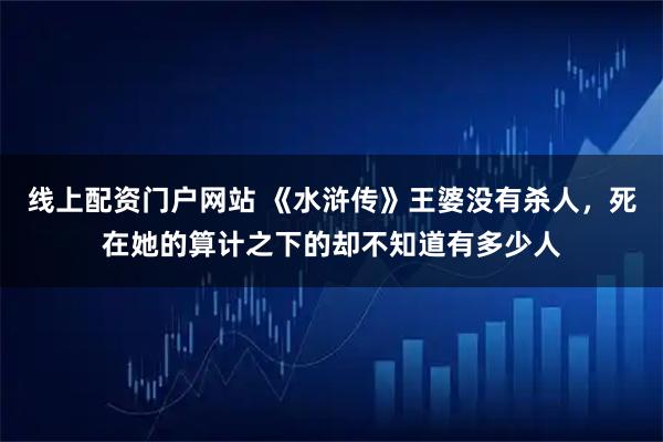 线上配资门户网站 《水浒传》王婆没有杀人，死在她的算计之下的却不知道有多少人