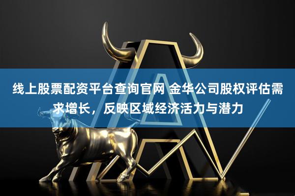 线上股票配资平台查询官网 金华公司股权评估需求增长，反映区域经济活力与潜力