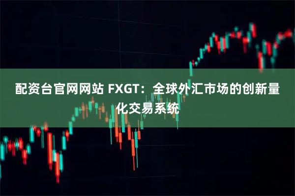 配资台官网网站 FXGT：全球外汇市场的创新量化交易系统