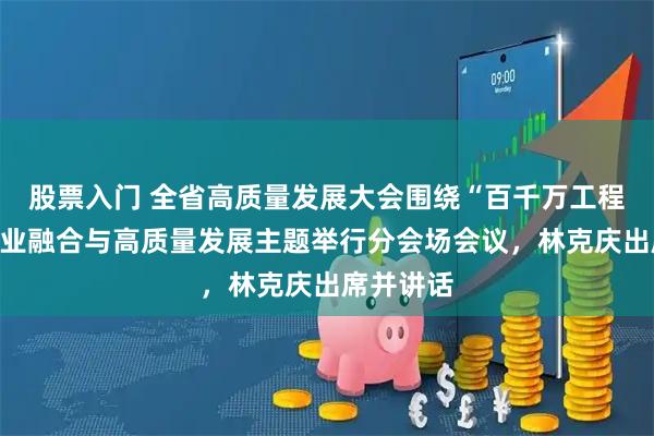 股票入门 全省高质量发展大会围绕“百千万工程”县域产业融合与高质量发展主题举行分会场会议，林克庆出席并讲话