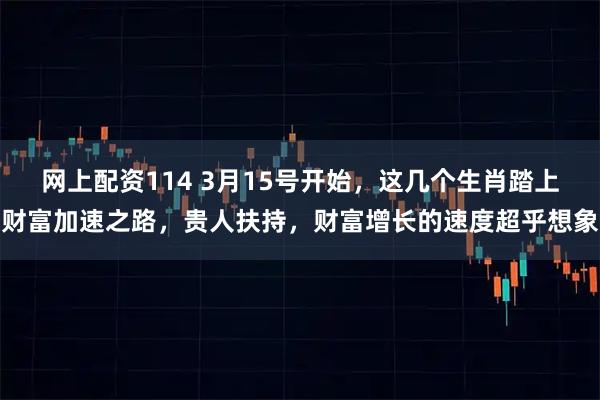 网上配资114 3月15号开始，这几个生肖踏上财富加速之路，贵人扶持，财富增长的速度超乎想象