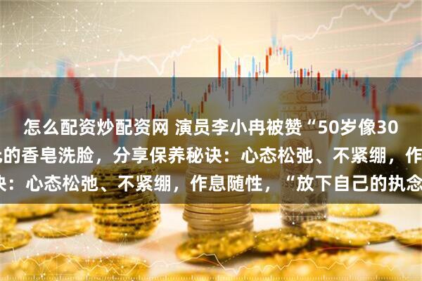 怎么配资炒配资网 演员李小冉被赞“50岁像30岁”，曾自曝平时用26元的香皂洗脸，分享保养秘诀：心态松弛、不紧绷，作息随性，“放下自己的执念”