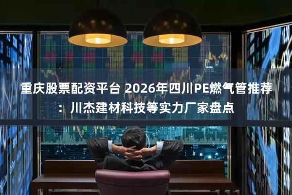 重庆股票配资平台 2026年四川PE燃气管推荐：川杰建材科技等实力厂家盘点